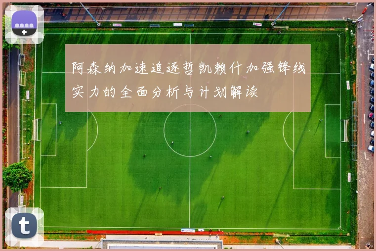阿森纳加速追逐哲凯赖什加强锋线实力的全面分析与计划解读