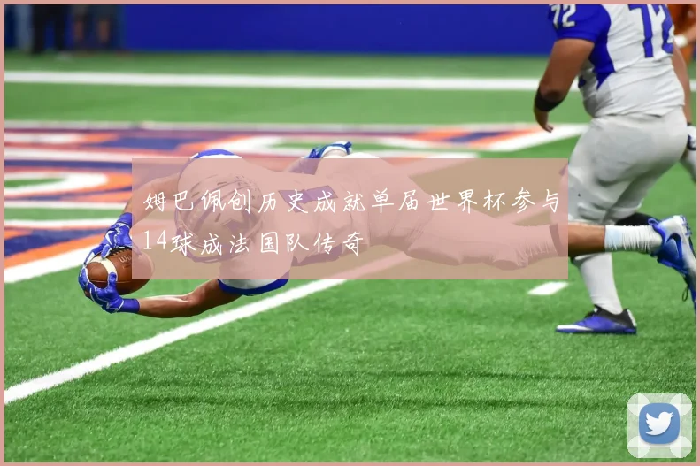 姆巴佩创历史成就单届世界杯参与14球成法国队传奇