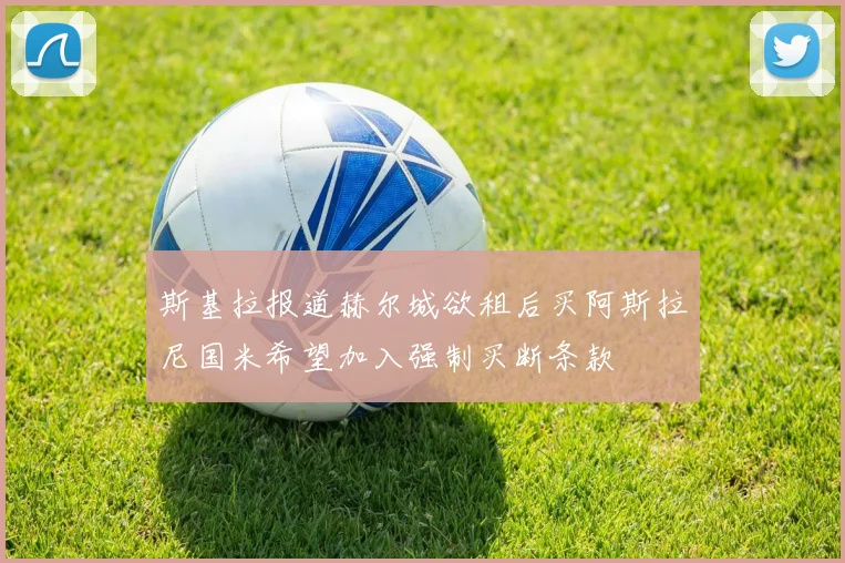 斯基拉报道赫尔城欲租后买阿斯拉尼国米希望加入强制买断条款