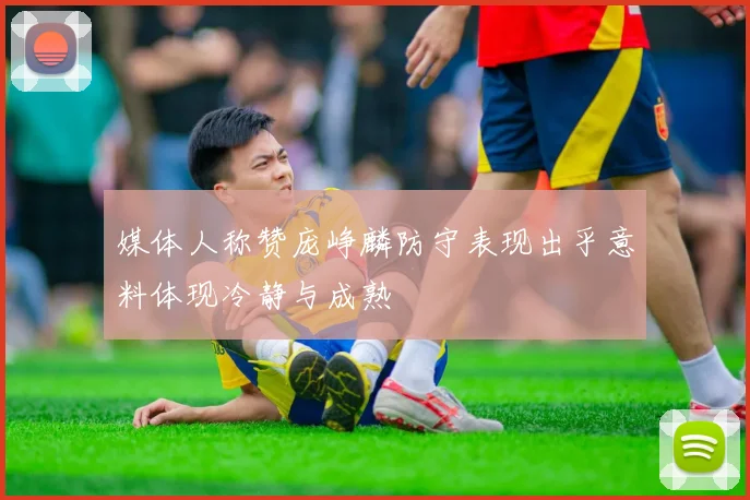 媒体人称赞庞峥麟防守表现出乎意料体现冷静与成熟