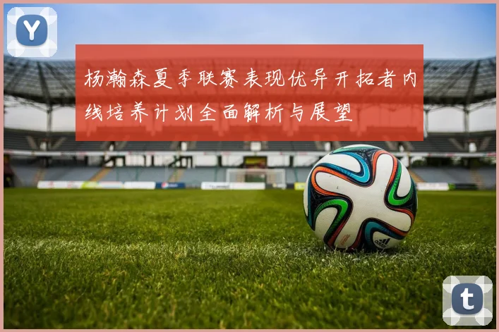 杨瀚森夏季联赛表现优异开拓者内线培养计划全面解析与展望