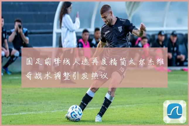 国足前锋线人选再度精简久尔杰维奇战术调整引发热议