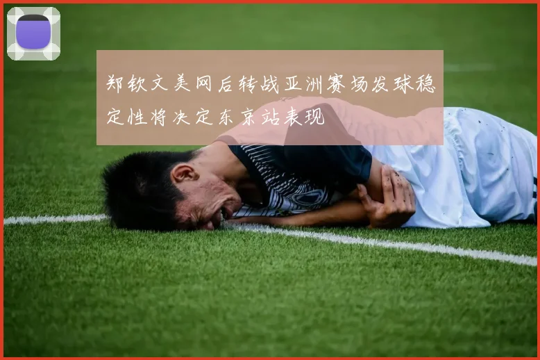 郑钦文美网后转战亚洲赛场发球稳定性将决定东京站表现