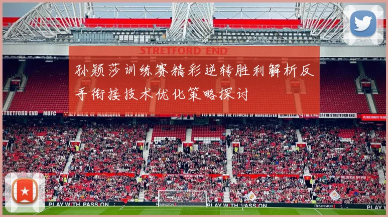孙颖莎训练赛精彩逆转胜利解析反手衔接技术优化策略探讨