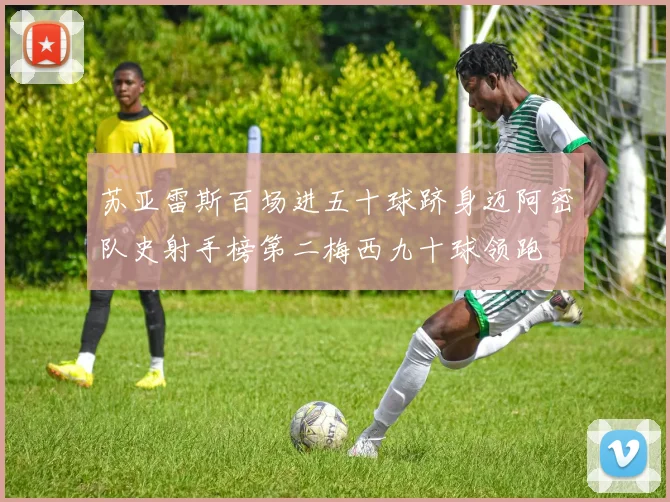 苏亚雷斯百场进五十球跻身迈阿密队史射手榜第二梅西九十球领跑