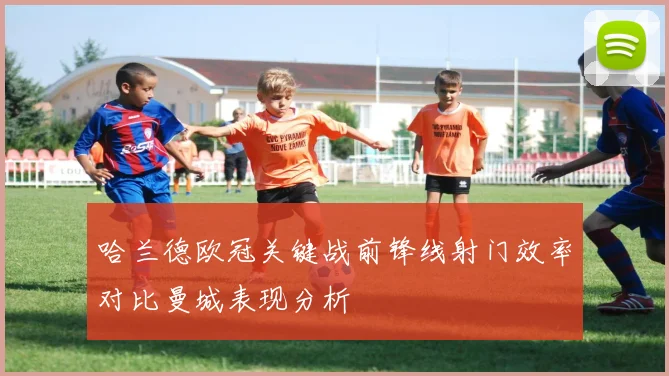 哈兰德欧冠关键战前锋线射门效率对比曼城表现分析