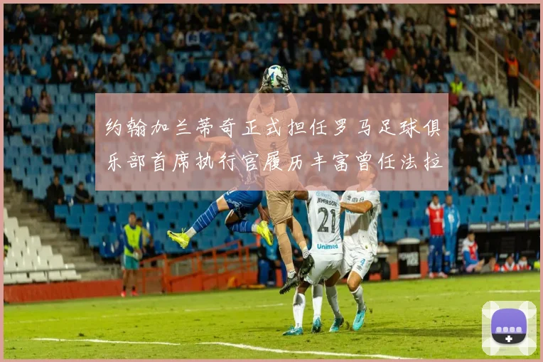 约翰加兰蒂奇正式担任罗马足球俱乐部首席执行官履历丰富曾任法拉利董事会成员