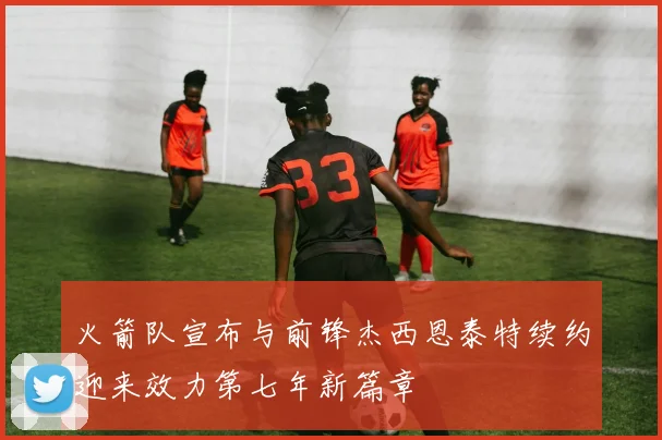 火箭队宣布与前锋杰西恩泰特续约迎来效力第七年新篇章