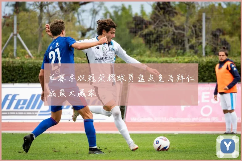 单赛季双冠荣耀球员盘点皇马拜仁成最大赢家