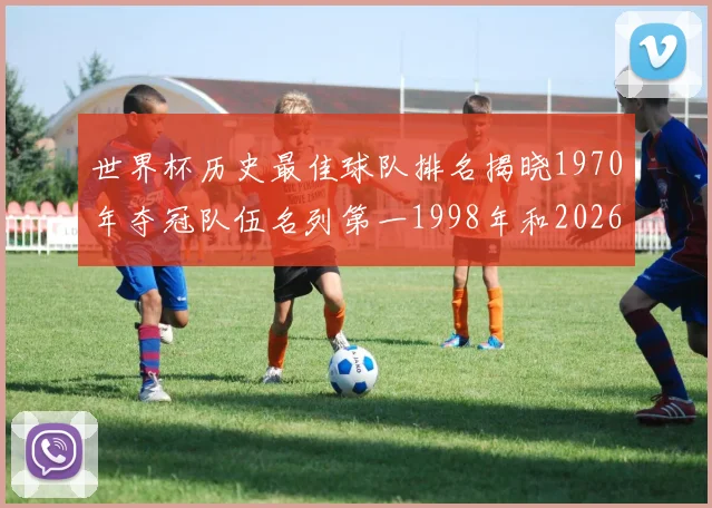 世界杯历史最佳球队排名揭晓1970年夺冠队伍名列第一1998年和2026年表现分析