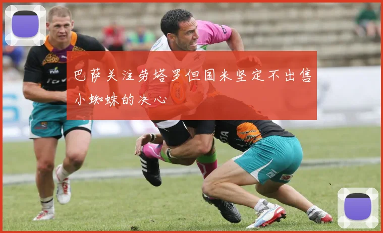 巴萨关注劳塔罗但国米坚定不出售小蜘蛛的决心