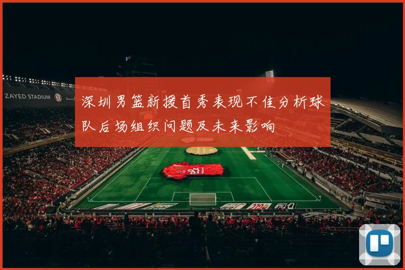 深圳男篮新援首秀表现不佳分析球队后场组织问题及未来影响