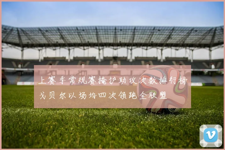 上赛季常规赛掩护助攻次数排行榜戈贝尔以场均四次领跑全联盟